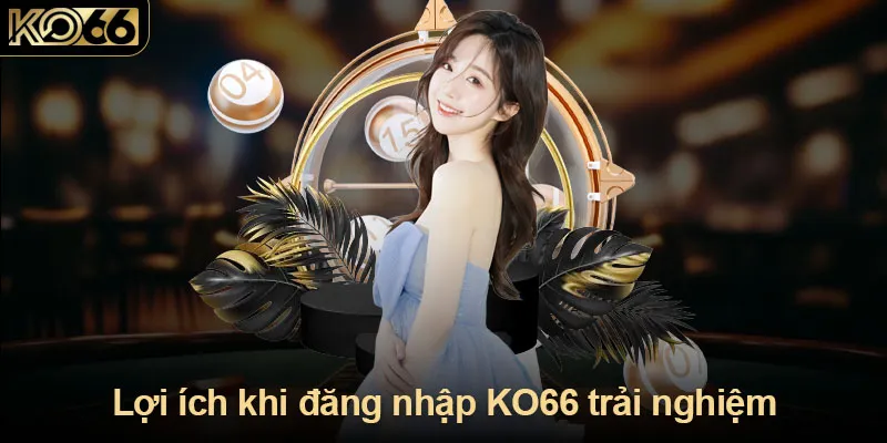 Lợi ích khi đăng nhập KO66 trải nghiệm