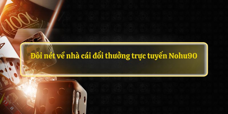 Đôi nét về nhà cái đổi thưởng trực tuyến Nohu90